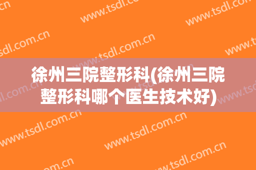 徐州三院整形科(徐州三院整形科哪个医生技术好)