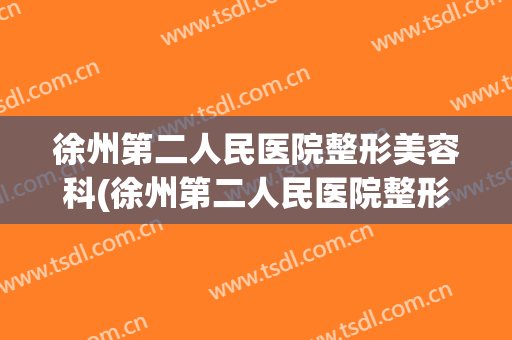 徐州第二人民医院整形美容科(徐州第二人民医院整形美容科医生)