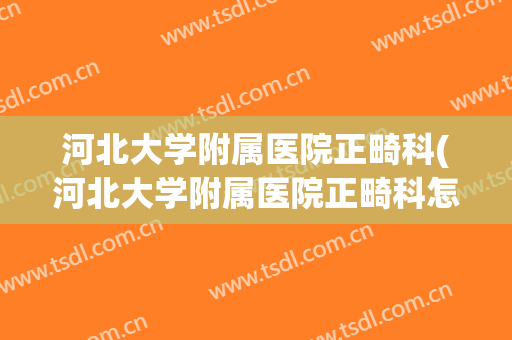 河北大学附属医院正畸科(河北大学附属医院正畸科怎么样)