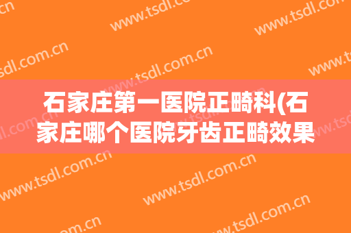 石家庄第一医院正畸科(石家庄哪个医院牙齿正畸效果好)