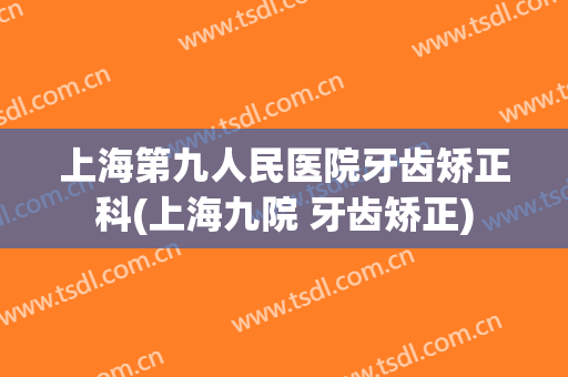 上海第九人民医院牙齿矫正科(上海九院 牙齿矫正)