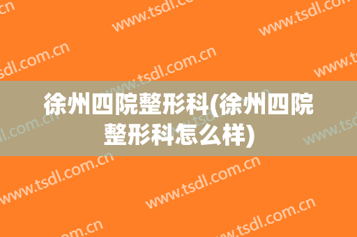 徐州四院整形科(徐州四院整形科怎么样)