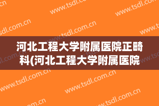 河北工程大学附属医院正畸科(河北工程大学附属医院整形外科)