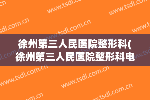 徐州第三人民医院整形科(徐州第三人民医院整形科电话)