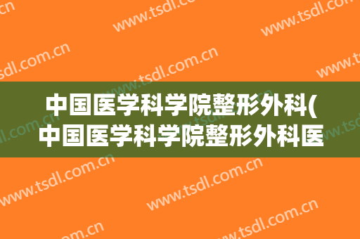 中国医学科学院整形外科(中国医学科学院整形外科医院app)