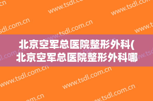 北京空军总医院整形外科(北京空军总医院整形外科哪个大夫好)