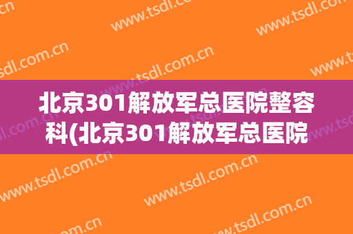 北京301解放军总医院整容科(北京301解放军总医院整形科)