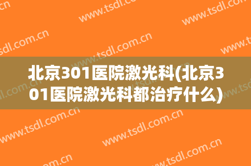 北京301医院激光科(北京301医院激光科都治疗什么)