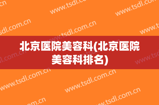 北京医院美容科(北京医院美容科排名)
