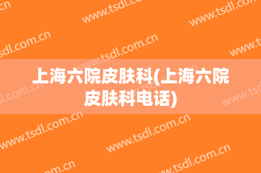 上海六院皮肤科(上海六院皮肤科电话)