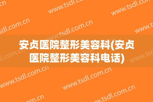 安贞医院整形美容科(安贞医院整形美容科电话)