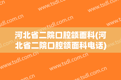 河北省二院口腔颌面科(河北省二院口腔颌面科电话)