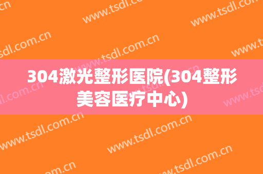 304激光整形医院(304整形美容医疗中心)