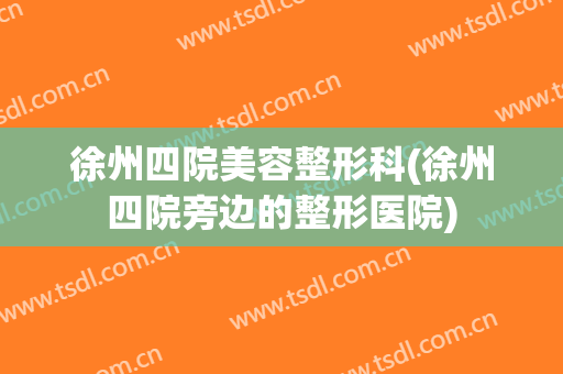 徐州四院美容整形科(徐州四院旁边的整形医院)