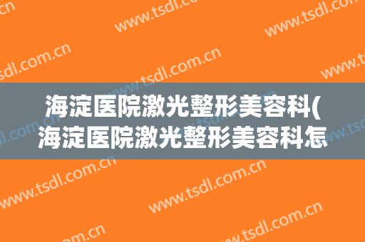 海淀医院激光整形美容科(海淀医院激光整形美容科怎么样)