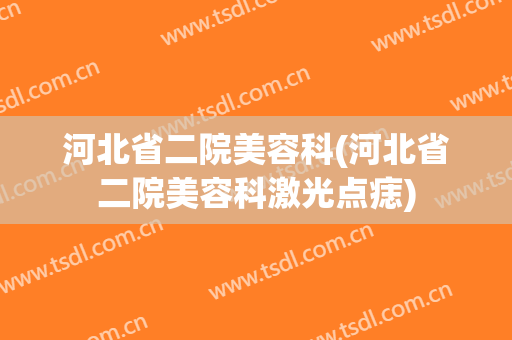 河北省二院美容科(河北省二院美容科激光点痣)