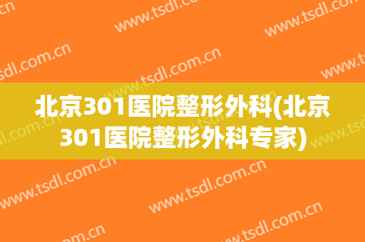 北京301医院整形外科(北京301医院整形外科专家)