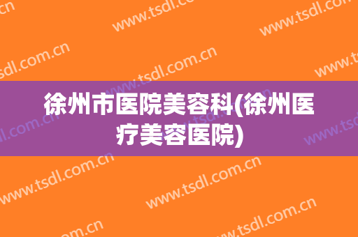 徐州市医院美容科(徐州医疗美容医院)