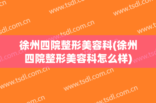 徐州四院整形美容科(徐州四院整形美容科怎么样)