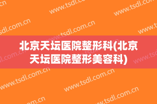 北京天坛医院整形科(北京天坛医院整形美容科)