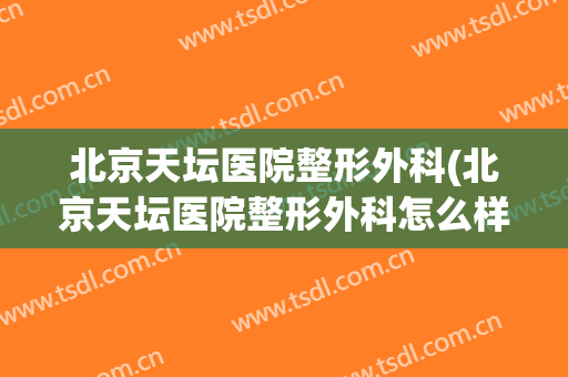 北京天坛医院整形外科(北京天坛医院整形外科怎么样)