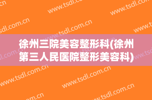 徐州三院美容整形科(徐州第三人民医院整形美容科)