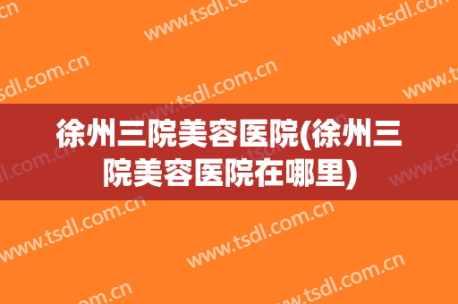 徐州三院美容医院(徐州三院美容医院在哪里)