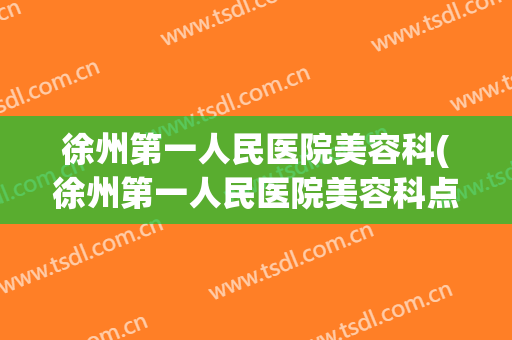 徐州第一人民医院美容科(徐州第一人民医院美容科点痣怎么样)