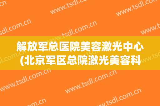 解放军总医院美容激光中心(北京军区总院激光美容科)
