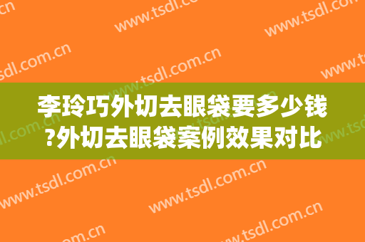 李玲巧外切去眼袋要多少钱?外切去眼袋案例效果对比图_常州市第一人民医院