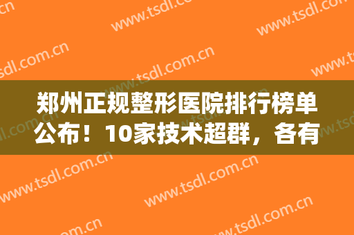 郑州正规整形医院排行榜单公布！10家技术超群，各有优势(郑州正规整形医院排名第一的是哪家医院)