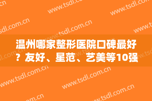 温州哪家整形医院口碑最好？友好、星范、艺美等10强出炉，邀你细品！(温州星美整形医院正规吗)