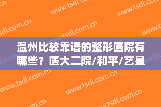 温州比较靠谱的整形医院有哪些？医大二院/和平/艺星等10强点评！(温州哪家公立医院整形医院好)