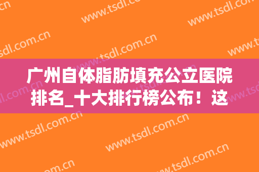 广州自体脂肪填充公立医院排名_十大排行榜公布！这份名单一定要收藏！