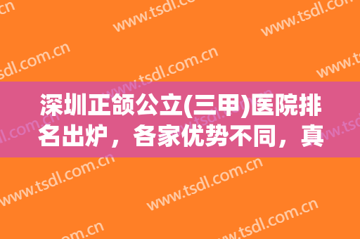 深圳正颌公立(三甲)医院排名出炉，各家优势不同，真实点评