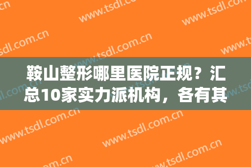 鞍山整形哪里医院正规？汇总10家实力派机构，各有其特色(鞍山都有哪些整形医院)