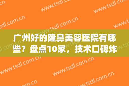 广州好的隆鼻美容医院有哪些？盘点10家，技术口碑炸裂(广州隆鼻哪个医院比较好的医院)