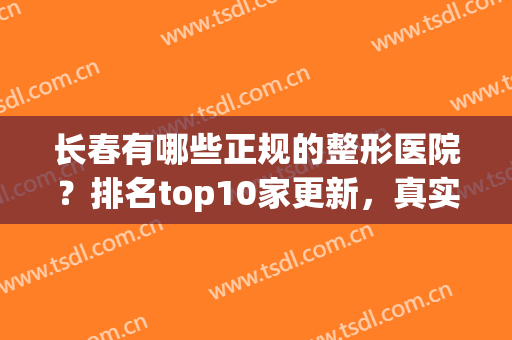 长春有哪些正规的整形医院？排名top10家更新，真实点评分享(长春哪家整形医院好)