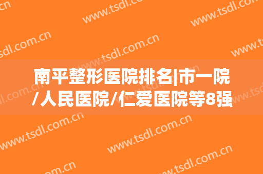 南平整形医院排名|市一院/人民医院/仁爱医院等8强技术PK，附评分！(福建南平医院排名)