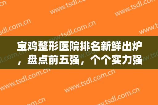 宝鸡整形医院排名新鲜出炉，盘点前五强，个个实力强劲！(宝鸡整形医院哪家好啊)