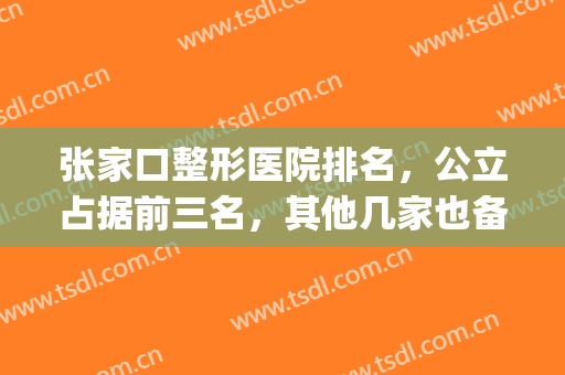 张家口整形医院排名，公立占据前三名，其他几家也备受好评(张家口四医院整形科是私人的吗)