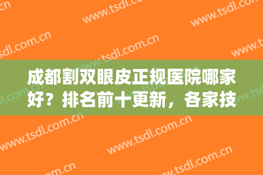 成都割双眼皮正规医院哪家好？排名前十更新，各家技术实力高超(成都双眼皮口碑最好的整容医院)
