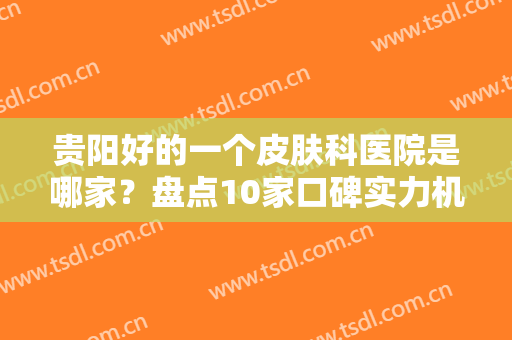 贵阳好的一个皮肤科医院是哪家？盘点10家口碑实力机构，个个技术高超