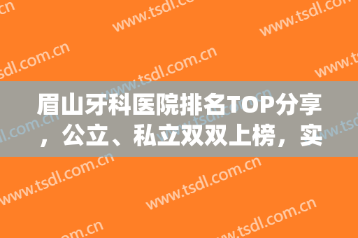 眉山牙科医院排名TOP分享，公立、私立双双上榜，实力在线PK(眉山牙科医院有哪些)