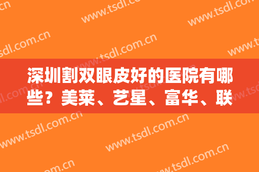 深圳割双眼皮好的医院有哪些？美莱、艺星、富华、联合丽格等技术PK(深圳眼科医院割双眼皮怎么样)