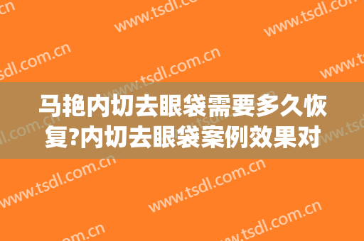 马艳内切去眼袋需要多久恢复?内切去眼袋案例效果对比图_中山大学附属第五医院