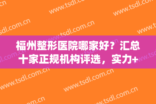福州整形医院哪家好？汇总十家正规机构评选，实力+价格表，你来品！(福州比较好的整形医院)
