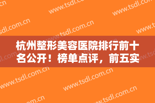 杭州整形美容医院排行前十名公开！榜单点评，前五实力强劲！速来阅览！