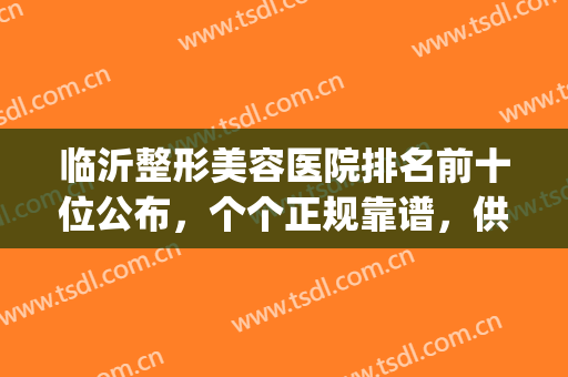 临沂整形美容医院排名前十位公布，个个正规靠谱，供你选择！(临沂口碑好的整形医院)