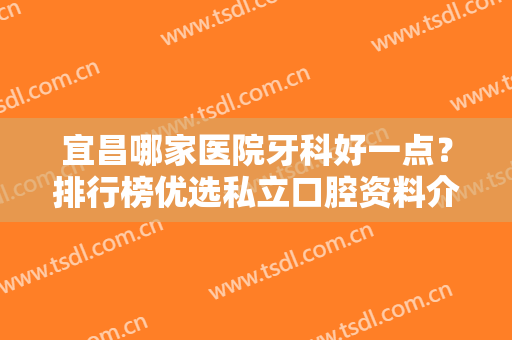 宜昌哪家医院牙科好一点？排行榜优选私立口腔资料介绍，附新价格表！
